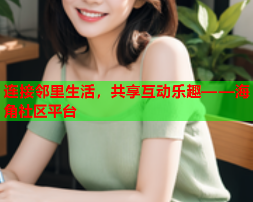 连接邻里生活，共享互动乐趣——海角社区平台  第1张